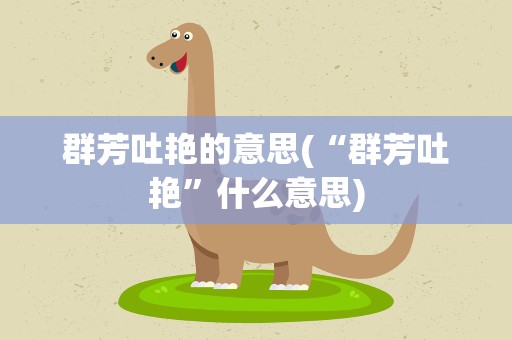 群芳吐艳的意思(“群芳吐艳”什么意思)