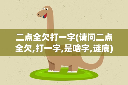 二点全欠打一字(请问二点全欠,打一字,是啥字,谜底)