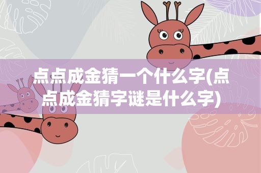 点点成金猜一个什么字(点点成金猜字谜是什么字)