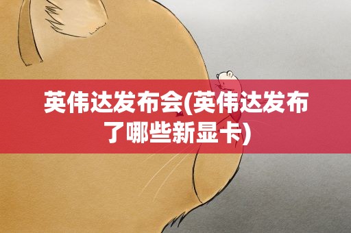 英伟达发布会(英伟达发布了哪些新显卡)