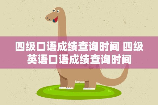 四级口语成绩查询时间 四级英语口语成绩查询时间