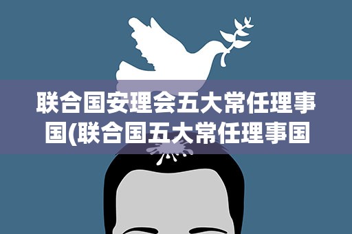 联合国安理会五大常任理事国(联合国五大常任理事国是哪五个国家)