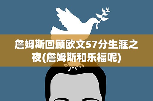 詹姆斯回顾欧文57分生涯之夜(詹姆斯和乐福呢)