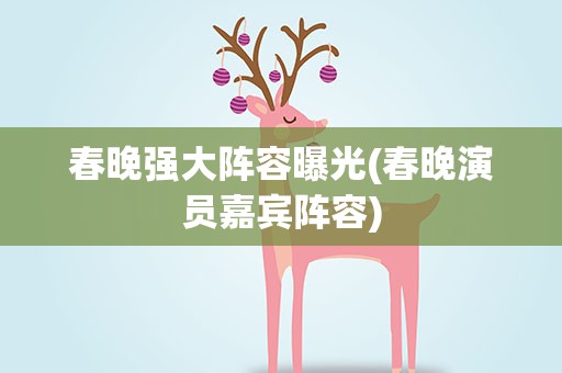春晚强大阵容曝光(春晚演员嘉宾阵容)