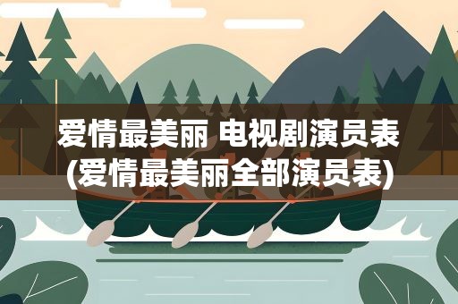 爱情最美丽 电视剧演员表(爱情最美丽全部演员表)