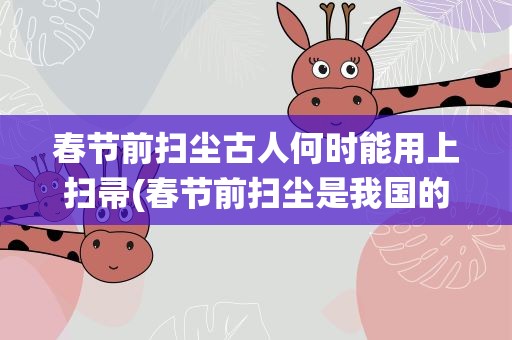 春节前扫尘古人何时能用上扫帚(春节前扫尘是我国的传统习俗那古人何时能用上扫帚呢)