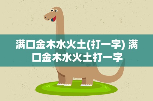 满口金木水火土(打一字) 满口金木水火土打一字