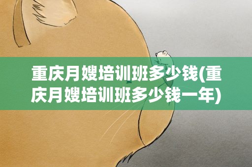 重庆月嫂培训班多少钱(重庆月嫂培训班多少钱一年)