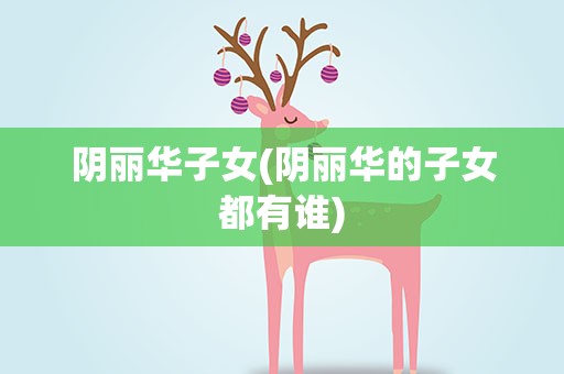 阴丽华子女(阴丽华的子女都有谁)