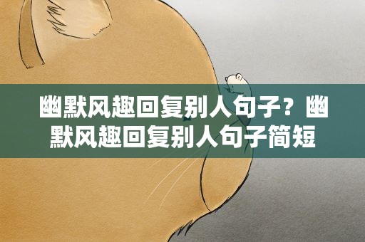 幽默风趣回复别人句子？幽默风趣回复别人句子简短