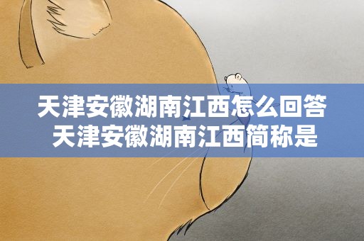 天津安徽湖南江西怎么回答 天津安徽湖南江西简称是什么