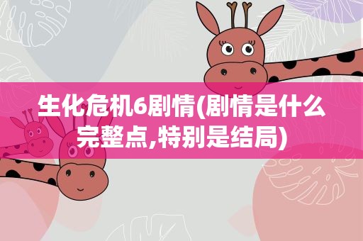 生化危机6剧情(剧情是什么完整点,特别是结局)