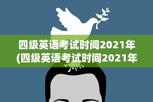 四级英语考试时间2021年(四级英语考试时间2021年6月)