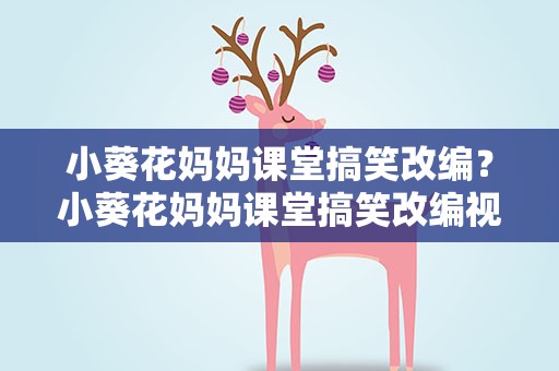 小葵花妈妈课堂搞笑改编？小葵花妈妈课堂搞笑改编视频