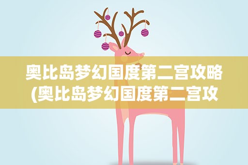 奥比岛梦幻国度第二宫攻略(奥比岛梦幻国度第二宫攻略图)