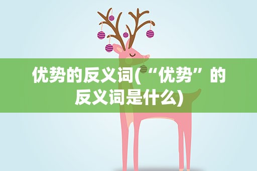 优势的反义词(“优势”的反义词是什么)