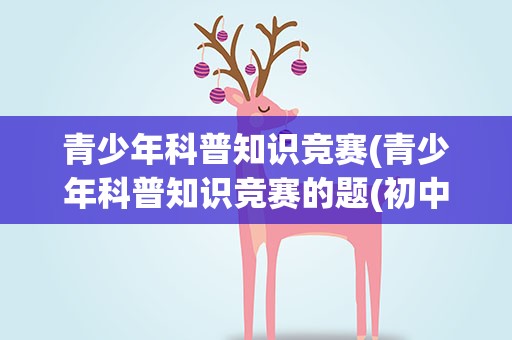 青少年科普知识竞赛(青少年科普知识竞赛的题(初中))
