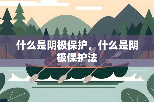 什么是阴极保护，什么是阴极保护法