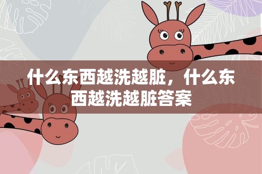 什么东西越洗越脏，什么东西越洗越脏答案