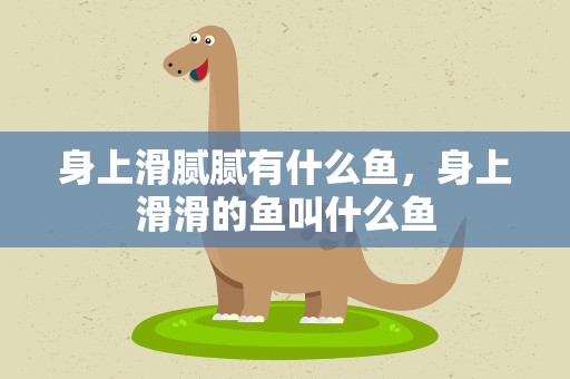 身上滑腻腻有什么鱼，身上滑滑的鱼叫什么鱼