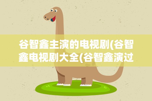 谷智鑫主演的电视剧(谷智鑫电视剧大全(谷智鑫演过哪些经典角色))
