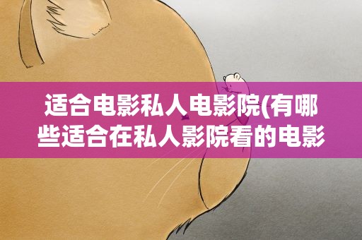 适合电影私人电影院(有哪些适合在私人影院看的电影)