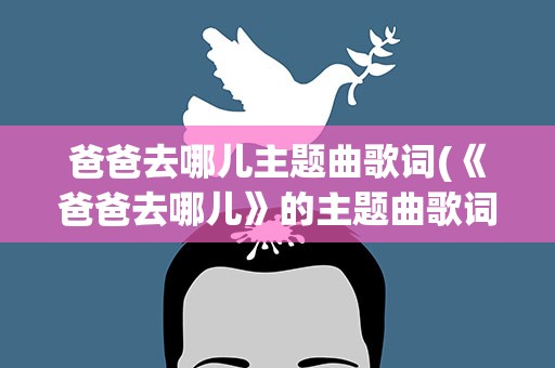 爸爸去哪儿主题曲歌词(《爸爸去哪儿》的主题曲歌词)
