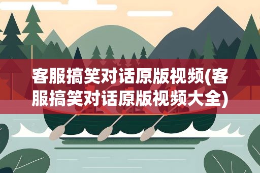 客服搞笑对话原版视频(客服搞笑对话原版视频大全)