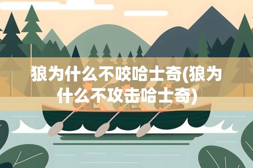 狼为什么不咬哈士奇(狼为什么不攻击哈士奇)