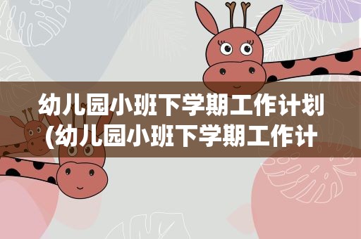 幼儿园小班下学期工作计划(幼儿园小班下学期工作计划表)