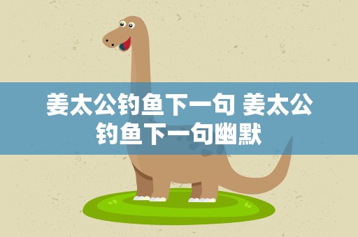 姜太公钓鱼下一句 姜太公钓鱼下一句幽默