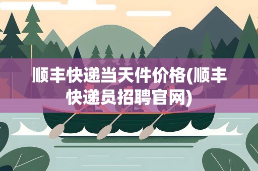 顺丰快递当天件价格(顺丰快递员招聘官网)