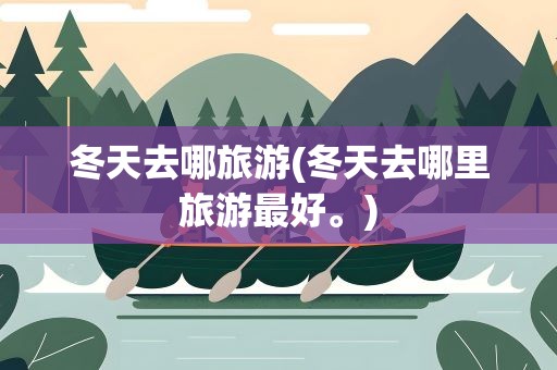 冬天去哪旅游(冬天去哪里旅游最好。)