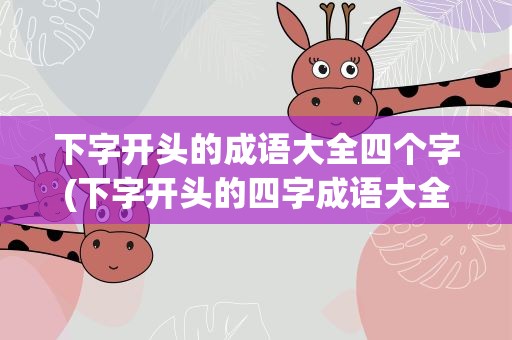 下字开头的成语大全四个字(下字开头的四字成语大全四个字)