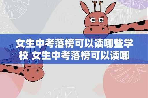 女生中考落榜可以读哪些学校 女生中考落榜可以读哪些学校呢