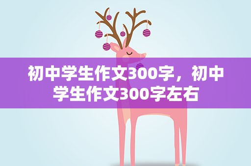 初中学生作文300字，初中学生作文300字左右