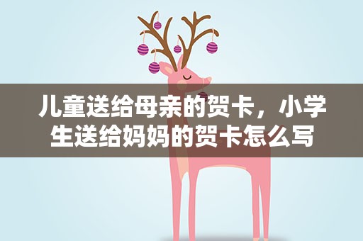 儿童送给母亲的贺卡，小学生送给妈妈的贺卡怎么写