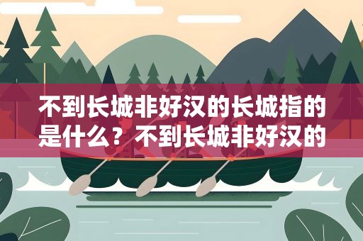 不到长城非好汉的长城指的是什么？不到长城非好汉的长城指的是什么意思