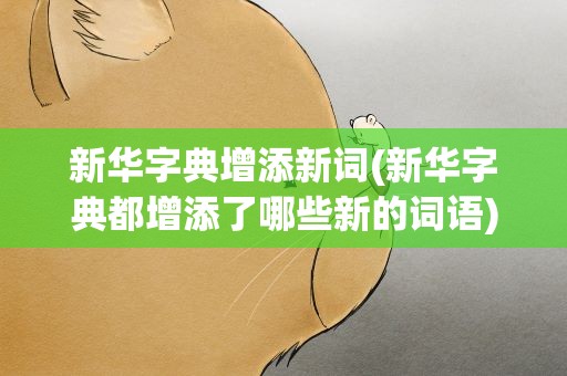 新华字典增添新词(新华字典都增添了哪些新的词语)