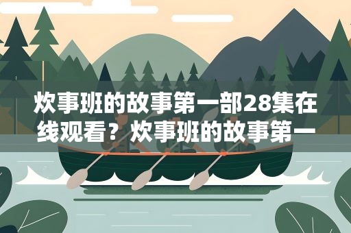 炊事班的故事第一部28集在线观看？炊事班的故事第一部28集在线观看视频