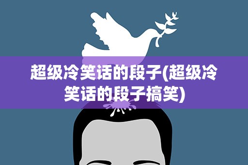 超级冷笑话的段子(超级冷笑话的段子搞笑)