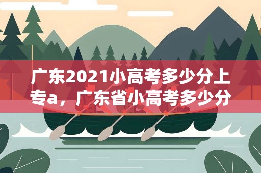 广东2021小高考多少分上专a，广东省小高考多少分上专a