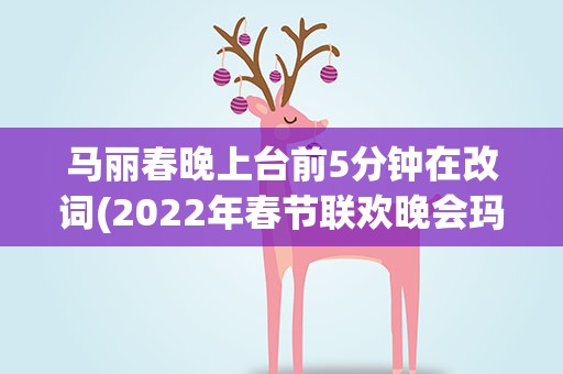 马丽春晚上台前5分钟在改词(2022年春节联欢晚会玛丽哪句台词说错了)