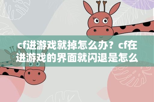 cf进游戏就掉怎么办？cf在进游戏的界面就闪退是怎么回事