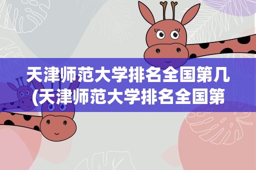 天津师范大学排名全国第几(天津师范大学排名全国第几位)