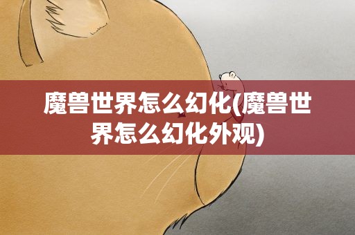 魔兽世界怎么幻化(魔兽世界怎么幻化外观)