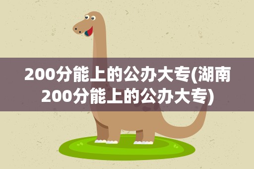 200分能上的公办大专(湖南200分能上的公办大专)