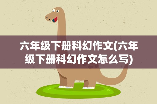 六年级下册科幻作文(六年级下册科幻作文怎么写)
