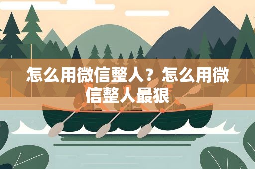 怎么用微信整人？怎么用微信整人最狠