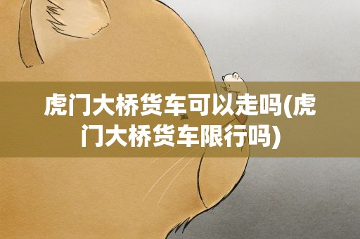 虎门大桥货车可以走吗(虎门大桥货车限行吗)